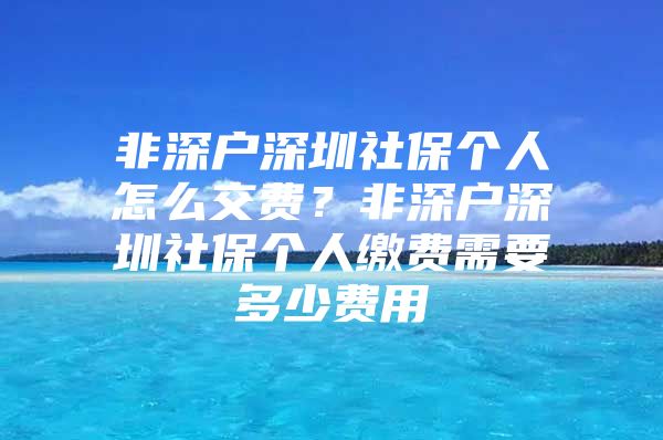 非深户深圳社保个人怎么交费？非深户深圳社保个人缴费需要多少费用