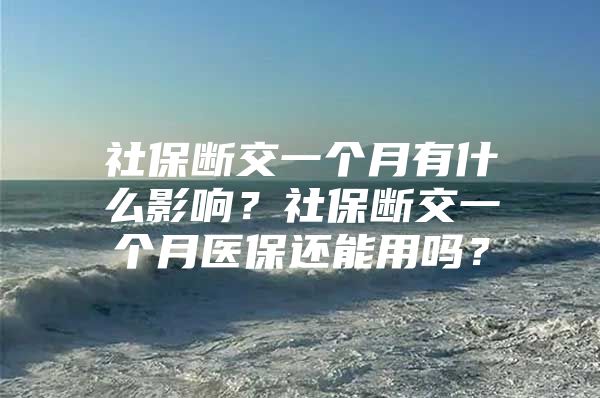 社保断交一个月有什么影响？社保断交一个月医保还能用吗？