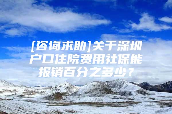 [咨询求助]关于深圳户口住院费用社保能报销百分之多少？