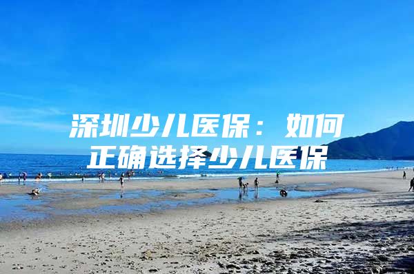 深圳少儿医保：如何正确选择少儿医保