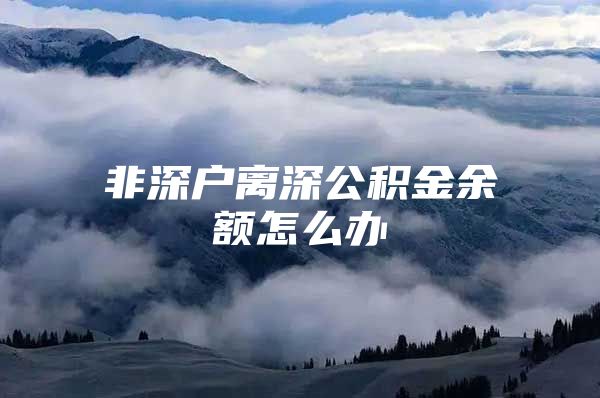 非深户离深公积金余额怎么办