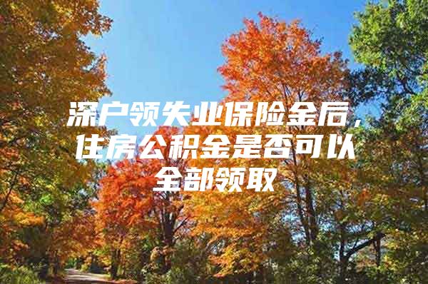 深户领失业保险金后，住房公积金是否可以全部领取