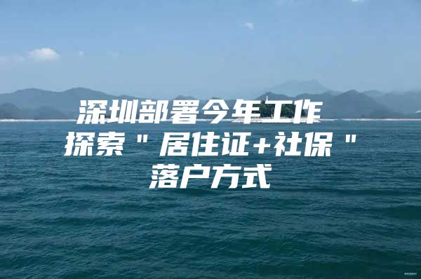 深圳部署今年工作 探索＂居住证+社保＂落户方式